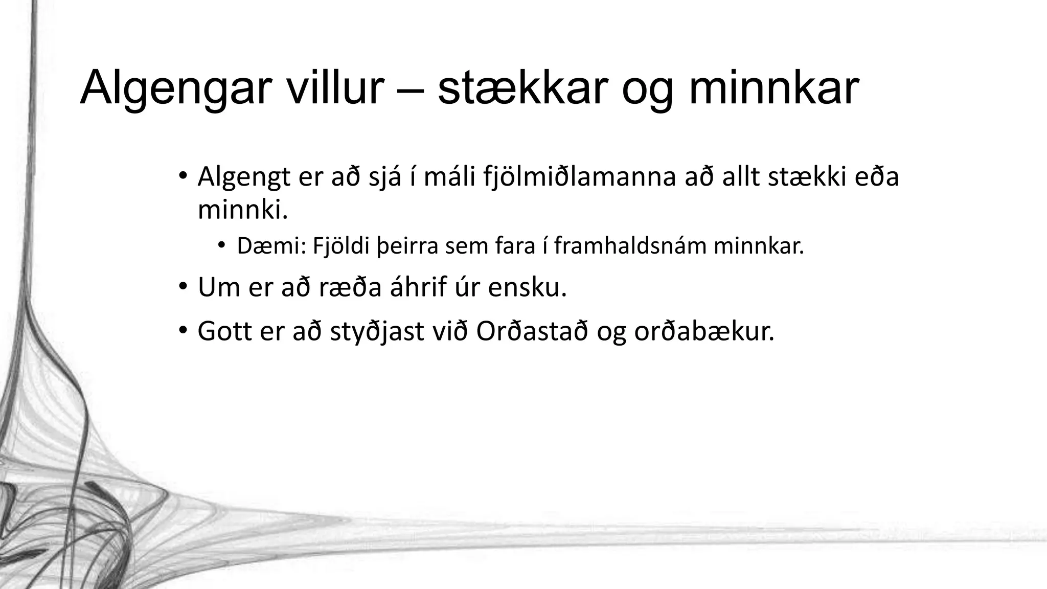 Algengar villur – stækkar og minnkar
• Algengt er að sjá í máli fjölmiðlamanna að allt stækki eða
minnki.
• Dæmi: Fjöldi þeirra sem fara í framhaldsnám minnkar.
• Um er að ræða áhrif úr ensku.
• Gott er að styðjast við Orðastað og orðabækur.
 