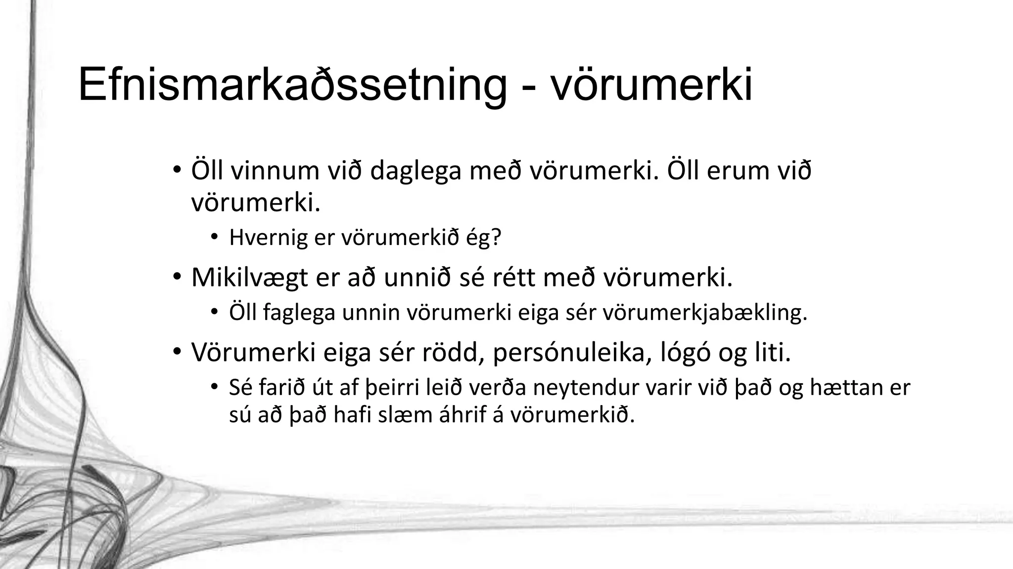 Efnismarkaðssetning - vörumerki
• Öll vinnum við daglega með vörumerki. Öll erum við
vörumerki.
• Hvernig er vörumerkið ég?
• Mikilvægt er að unnið sé rétt með vörumerki.
• Öll faglega unnin vörumerki eiga sér vörumerkjabækling.
• Vörumerki eiga sér rödd, persónuleika, lógó og liti.
• Sé farið út af þeirri leið verða neytendur varir við það og hættan er
sú að það hafi slæm áhrif á vörumerkið.
 
