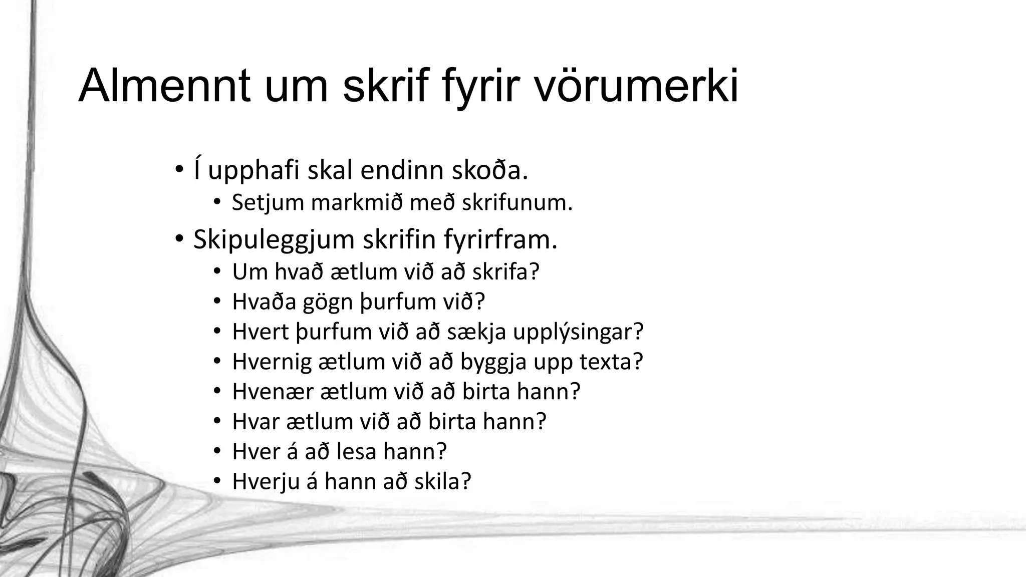 Almennt um skrif fyrir vörumerki
• Í upphafi skal endinn skoða.
• Setjum markmið með skrifunum.
• Skipuleggjum skrifin fyrirfram.
• Um hvað ætlum við að skrifa?
• Hvaða gögn þurfum við?
• Hvert þurfum við að sækja upplýsingar?
• Hvernig ætlum við að byggja upp texta?
• Hvenær ætlum við að birta hann?
• Hvar ætlum við að birta hann?
• Hver á að lesa hann?
• Hverju á hann að skila?
 