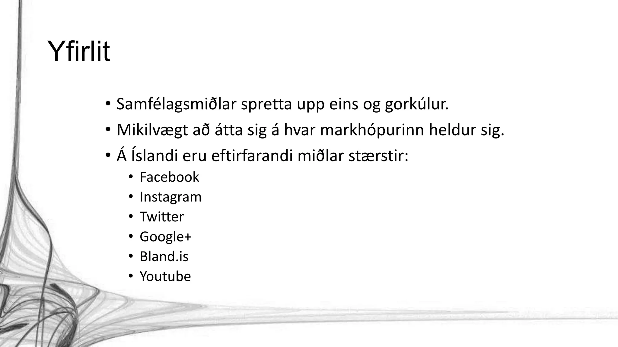 Yfirlit
• Samfélagsmiðlar spretta upp eins og gorkúlur.
• Mikilvægt að átta sig á hvar markhópurinn heldur sig.
• Á Íslandi eru eftirfarandi miðlar stærstir:
• Facebook
• Instagram
• Twitter
• Google+
• Bland.is
• Youtube
 