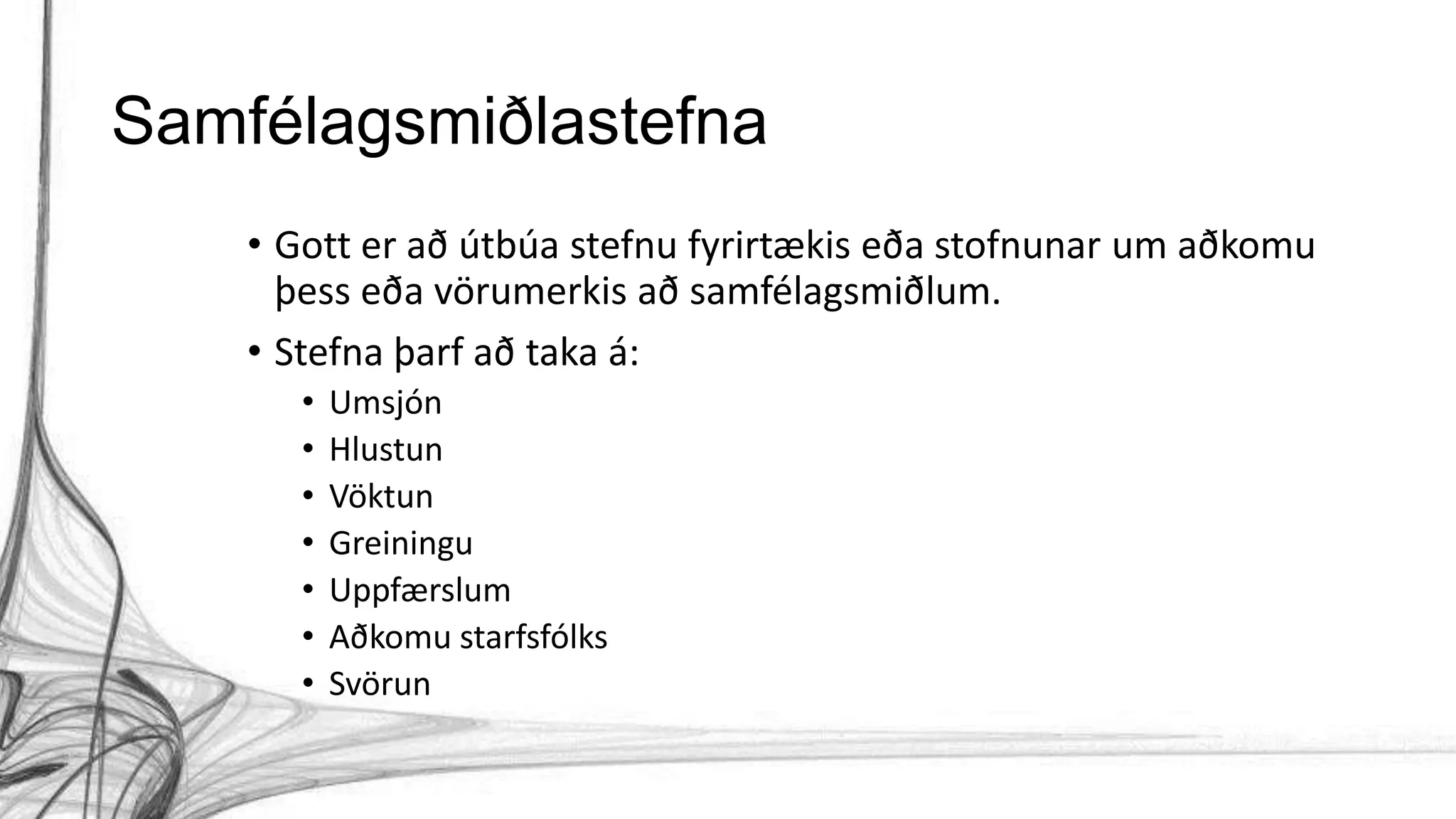 Samfélagsmiðlastefna
• Gott er að útbúa stefnu fyrirtækis eða stofnunar um aðkomu
þess eða vörumerkis að samfélagsmiðlum.
• Stefna þarf að taka á:
• Umsjón
• Hlustun
• Vöktun
• Greiningu
• Uppfærslum
• Aðkomu starfsfólks
• Svörun
 