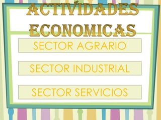 ACTIVIDADES ECONOMICASSECTOR AGRARIOSECTOR INDUSTRIALSECTOR SERVICIOS