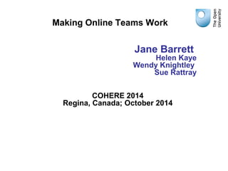 Making Online Teams Work 
Jane Barrett 
Helen Kaye 
Wendy Knightley 
Sue Rattray 
COHERE 2014 
Regina, Canada; October 2014 
 