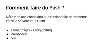 Comment faire du Push ? 
Nécessite une connexion bi-directionnelle permanente 
entre le serveur et le client 
● Comet / Ajax / Long polling 
● Websocket 
● SSE 
 