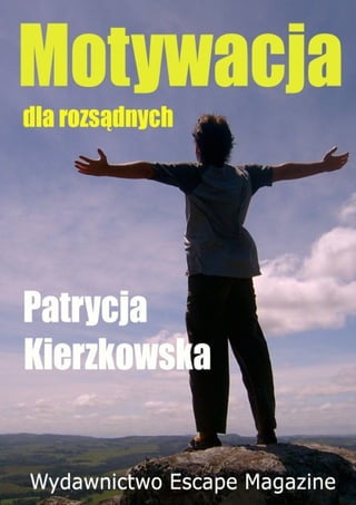 Patrycja Kierzkowska                     Motywacja dla rozsądnych




  Wydawnictwo Escape Magazine,   http://www.escapemag.pl   1   z 30
 