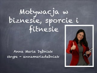 Motywacja w
biznesie, sporcie i
fitnesie
Anna Maria Dębniak
skype - annamariadebniak

 