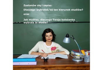 Zastanów się i zapisz : Dlaczego wybrałaś/eś ten kierunek studiów? oraz Jak myślisz, dlaczego Twoja koleżanka  wybrała te studia? 