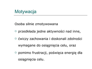 Motywacja Osoba silnie zmotywowana przedkłada jedne aktywności nad inne,  ćwiczy zachowania i doskonali zdolności wymagane do osiągnięcia celu, oraz pomimo frustracji, poświęca energię dla osiągnięcia celu.  
