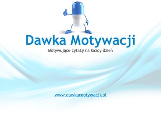 Dawka Motywacji
Motywujące cytaty na każdy dzień
www.dawkamotywacji.pl
 
