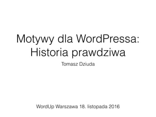 Motywy dla WordPressa:
Historia prawdziwa
Tomasz Dziuda
WordUp Warszawa 18. listopada 2016
 