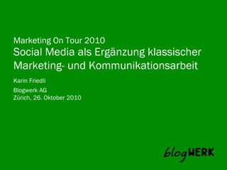 Blogwerk AG
Marketing On Tour 2010
Social Media als Ergänzung klassischer
Marketing- und Kommunikationsarbeit
Karin Friedli
Zürich, 26. Oktober 2010
 