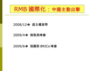 RMB 國際化：中國主動出擊

2008/12 超主權貨幣


2009/4 倫敦高峰會


2009/6 俄羅斯 BRICs 峰會
 