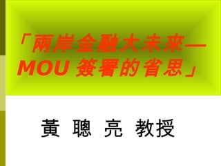 「兩岸金融大未來—
MOU 簽署的省思」

 黃 聰 亮 教授
 
