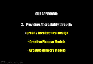 OUR APPROACH:


                                2. Providing Affordability through:

                                       • Urban / Architectural Design

                                        • Creative Finance Models

                                        • Creative delivery Models

Source:
Consultant, MCD Slum & JJ Dept. 2010
 