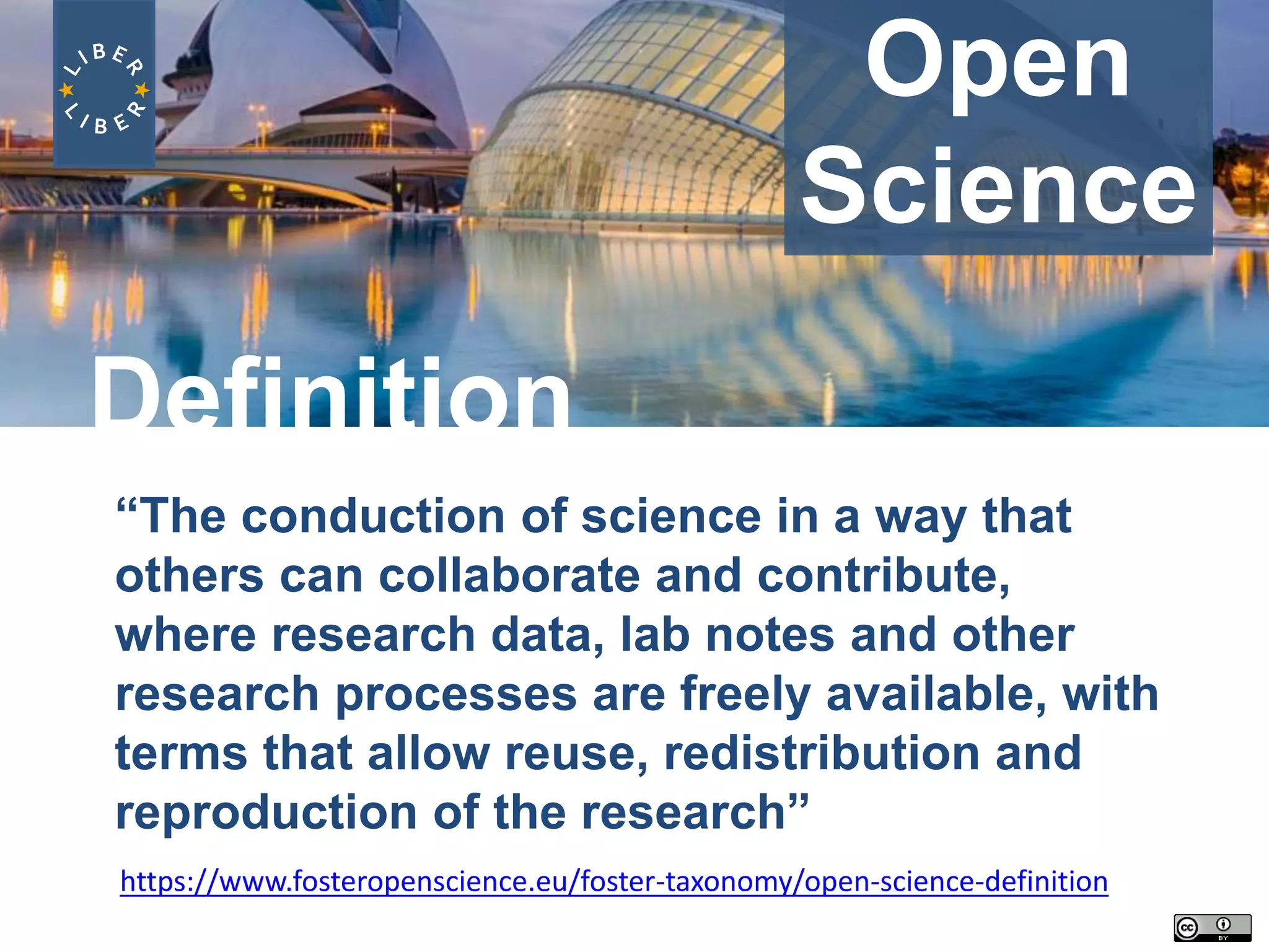Open
Science
“The conduction of science in a way that
others can collaborate and contribute,
where research data, lab notes and other
research processes are freely available, with
terms that allow reuse, redistribution and
reproduction of the research”
Definition
https://www.fosteropenscience.eu/foster-taxonomy/open-science-definition
 