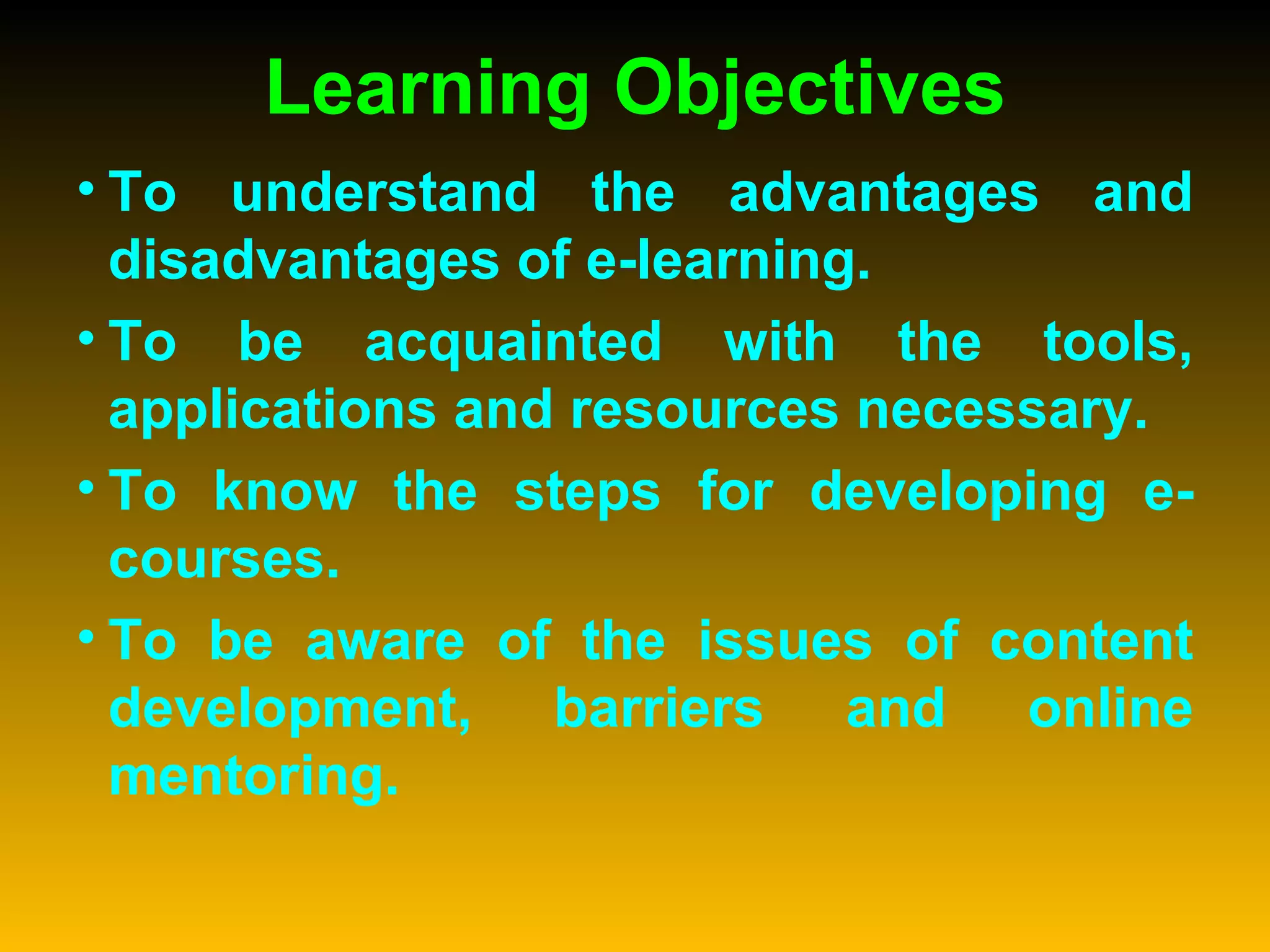 Learning Objectives To understand the advantages and disadvantages of e-learning. To be acquainted with the tools, applications and resources necessary. To know the steps for developing e-courses. To be aware of the issues of content development, barriers and online mentoring. 