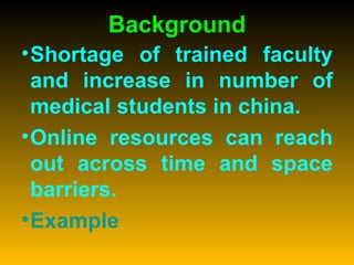 Background Shortage of trained faculty and increase in number of medical students in china. Online resources can reach out across time and space barriers. Example 
