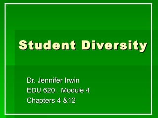 Student Diver sity

 Dr. Jennifer Irwin
 EDU 620: Module 4
 Chapters 4 &12
 