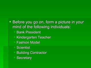  Before you go on, form a picture in your
  mind of the following individuals:
     Bank President
     Kindergarten Teacher
     Fashion Model
     Scientist
     Building Contractor
     Secretary
 