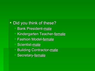  Did you think of these?
     Bank President-male
     Kindergarten Teacher-female
     Fashion Model-female
     Scientist-male
     Building Contractor-male
     Secretary-female
 