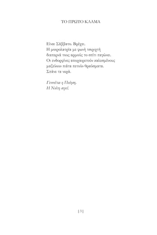 [ 3 ]
ΤΟ ΠΡΏΤΟ ΚΛΆΜΑ
Είναι Σάββατο. Βρέχει.
Η μοιρολατρία με φωνή τσιριχτή
διαπερνά τους αρμούς το σπίτι παγώνει.
Οι ενδορφίνες αποχαιρετούν καλεσμένους
μαζεύουν πιάτα πετούν θραύσματα.
Σπάνε τα νερά.
Γεννιέται η Ποίηση.
Η Νιότη σιγεί.
 
