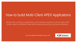 How to build Multi-Client APEX Applications
Reduce the number of applications and schemas required to serve clients with
similar needs but different data while maintaining privacy and personalization.
By Tony Jedlinski President Konoso LLC
 