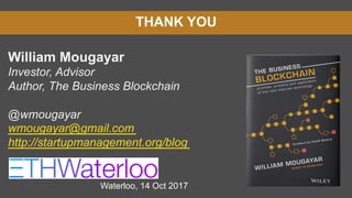 THANK YOU
William Mougayar
Investor, Advisor
Author, The Business Blockchain
@wmougayar
wmougayar@gmail.com
http://startupmanagement.org/blog
Waterloo, 14 Oct 2017
 