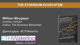 THE ETHEREUM ECOSYSTEM
William Mougayar
Investor, Advisor
Author, The Business Blockchain
@wmougayar #ETHWaterloo
Waterloo, 14 Oct 2017
 