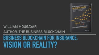 BUSINESS BLOCKCHAIN FOR INSURANCE:
VISION OR REALITY?
WILLIAM MOUGAYAR
AUTHOR, THE BUSINESS BLOCKCHAIN
 