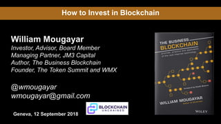 How to Invest in Blockchain
William Mougayar
Investor, Advisor, Board Member
Managing Partner, JM3 Capital
Author, The Business Blockchain
Founder, The Token Summit and WMX
@wmougayar
wmougayar@gmail.com
Geneva, 12 September 2018
 