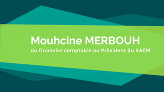 Mouhcine MERBOUH
du financier comptable au Président du KACM
 