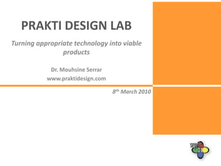 PRAKTI DESIGN LAB Turning appropriate technology into viable products Dr. MouhsineSerrar www.praktidesign.com 8th March 2010 