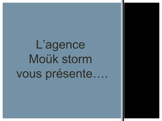 L’agence
Moük storm
vous présente….

 