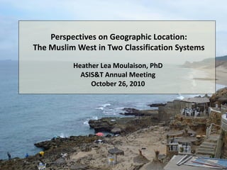 October 26, 2010 H. L. Moulaison ASIS&T Annual Meeting
Perspectives on Geographic Location:
The Muslim West in Two Classification Systems
Heather Lea Moulaison, PhD
ASIS&T Annual Meeting
October 26, 2010
 