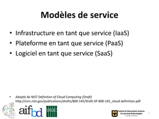 Modèles de service
• Infrastructure en tant que service (IaaS)
• Plateforme en tant que service (PaaS)
• Logiciel en tant que service (SaaS)




•   Adapté de NIST Definition of Cloud Computing (Draft)
    http://csrc.nist.gov/publications/drafts/800-145/Draft-SP-800-145_cloud-definition.pdf


                                                                                             7
 
