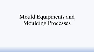 Mould Equipments and
Moulding Processes
 