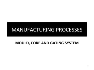 MANUFACTURING PROCESSESMANUFACTURING PROCESSES
1
MOULD, CORE AND GATING SYSTEM
 
