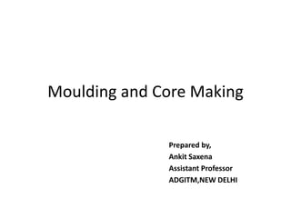Moulding and Core Making
Prepared by,
Ankit Saxena
Assistant Professor
ADGITM,NEW DELHI
 