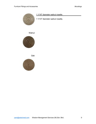 Furniture Fittings and Accessories                                  Mouldings




                               1 1/16" diameter walnut rosette.

                               1 1/14" diameter walnut rosette.




                    Walnut




                        Oak




zaini@selectvest.com     Wisdom Management Services (M) Sdn. Bhd.           9
 