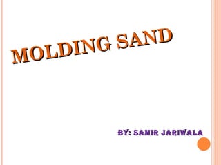 MOLDING SAND
MOLDING SAND
By: Samir JariwalaBy: Samir Jariwala
 