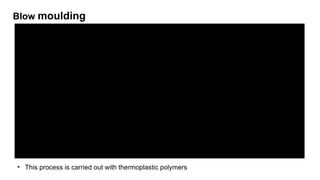 Blow moulding
• This process is carried out with thermoplastic polymers
 