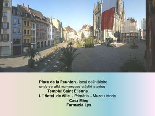 Place de la Reunion - locul de întâlnire
unde se află numeroase clădiri istorice
Templul Saint Etienne
L Hotel de Ville - Primăria – Muzeu istoric
Casa Mieg
Farmacia Lys
 
