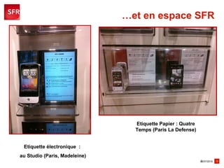 … et en espace SFR  Etiquette électronique  :  au Studio (Paris, Madeleine) Etiquette Papier : Quatre Temps (Paris La Defense) 