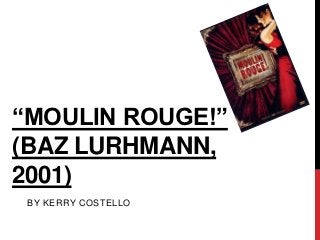 “MOULIN ROUGE!”
(BAZ LURHMANN,
2001)
 BY KERRY COSTELLO
 