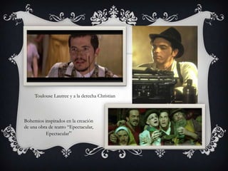 Toulouse Lautrec y a la derecha Christian



Bohemios inspirados en la creación
de una obra de teatro “Epectacular,
          Epectacular”
 