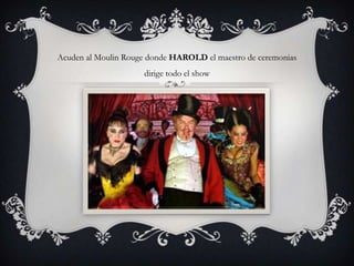 Acuden al Moulin Rouge donde HAROLD el maestro de ceremonias
                     dirige todo el show
 