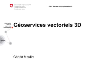 Géoservices vectoriels 3D
Cédric Moullet
Office fédéral de topographie swisstopo
 