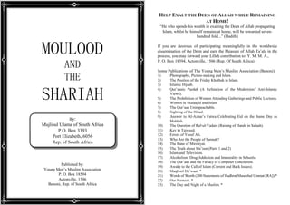 HELP EXALT THE DEEN OF ALLAH WHILE REMAINING
AT HOME!
“He who spends his wealth in exalting the Deen of Allah propagating
Islam, whilst he himself remains at home, will be rewarded sevenhundred fold...” (Hadith)

MOULOOD
AND
THE

SHARIAH
By:

Mujlisul Ulama of South Africa
P.O. Box 3393
Port Elizabeth, 6056
Rep. of South Africa

Published by:
Young Men’s Muslim Association
P. O. Box 18594
Actonville, 1506
Benoni, Rep. of South Africa

If you are desirous of participating meaningfully in the worldwide
dissemination of the Deen and earn the Pleasure of Allah Ta’ala in the
process, you may forward your Lillah contribution to: Y. M. M. A.,
P. O. Box 18594, Actonville, 1506 (Rep. Of South Africa)
Some Publications of The Young Men’s Muslim Association (Benoni):
1)
2)
3)
4)
5)
6)
7)
8)
9)
10)
11)
12)
13)
14)
15)
16)
17)
18)
19)
20)
21)
22)
23)

Photography, Picture-making and Islam.
The Position of the Friday Khutbah in Islam.
Islamic Hijaab.
Qur’aanic Purdah (A Refutation of the Modernists’ Anti-Islamic
Views).
The Prohibition of Women Attending Gatherings and Public Lectures.
Women in Musaajid and Islam.
The Qur’aan Unimpeachable.
Sighting of the Hilaal.
Answer to Al-Azhar’s Fatwa Celebrating Eid on the Same Day as
Makkah.
The Question of Raf-ul-Yadain (Raising of Hands in Salaah).
Key to Tajweed.
Errors of Yusuf Ali.
Who Are the People of Sunnah?
The Bane of Mirzaiyat.
The Truth about Shi’ism (Parts 1 and 2)
Islam and Television.
Alcoholism, Drug Addiction and Immorality in Schools.
The Qur’aan and the Fallacy of Computer Concoction.
Awake to the Call of Islam (Current and Back Issues).
Maqbool Da’waat. *
Words of Worth (200 Statements of Hadhrat Maseehul Ummat [RA]).*
Our Namaaz. *
The Day and Night of a Muslim. *

 