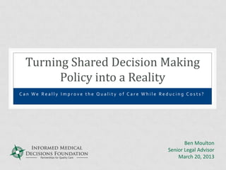 Turning Shared Decision Making
        Policy into a Reality
Can We Really Improve the Quality of Care While Reducing Costs?




                                                         Ben Moulton
                                                  Senior Legal Advisor
                                                      March 20, 2013
 