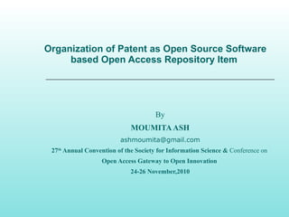 Organization of Patent as Open Source Software based Open Access Repository Item  By MOUMITA ASH [email_address] 27 th  Annual Convention of the Society for Information Science &  Conference on   Open Access Gateway to Open Innovation  24-26 November,2010 